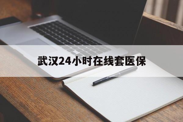 怒江最新武汉24小时在线套医保方法分析(最方便真实的怒江武汉医保服务方法)