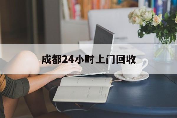怒江最新成都24小时上门回收方法分析(最方便真实的怒江成都24小时上门回收废品电话方法)
