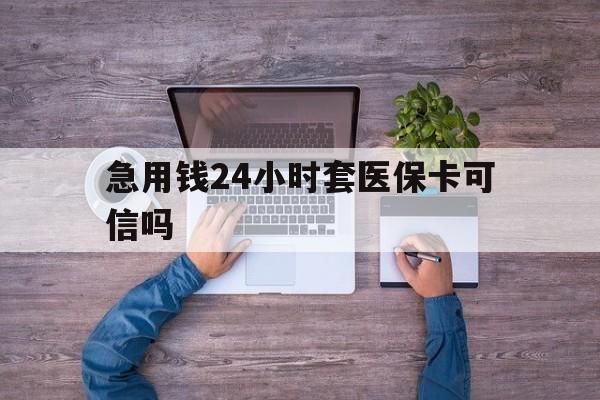 怒江最新急用钱24小时套医保卡可信吗方法分析(最方便真实的怒江急用钱套医保卡联系方式v渠道方法)