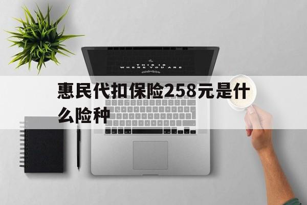 怒江最新惠民代扣保险258元是什么险种方法分析(最方便真实的怒江惠民保险是什么保险149元方法)