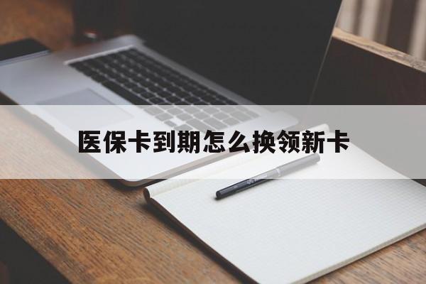 怒江最新医保卡到期怎么换领新卡方法分析(最方便真实的怒江医保卡到期了去哪里换新医保卡方法)
