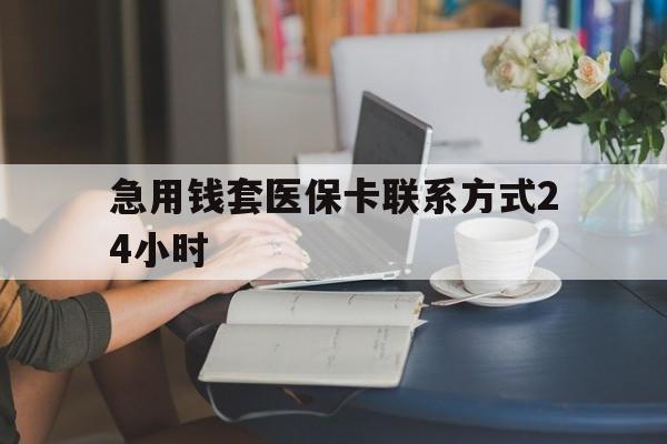 怒江最新急用钱套医保卡联系方式24小时方法分析(最方便真实的怒江谁能帮我套医保卡方法)