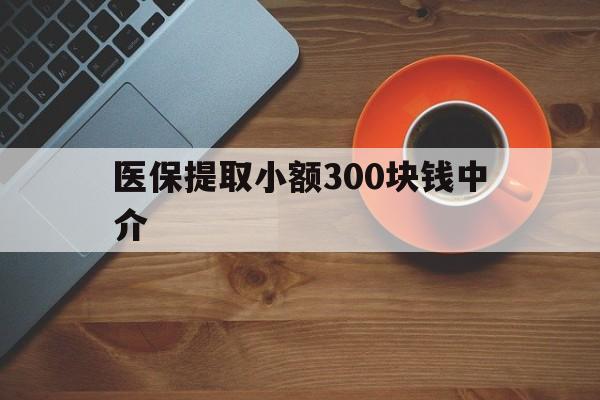 怒江最新医保提取小额300块钱中介方法分析(最方便真实的怒江小额医保300以内提取联系方式方法)