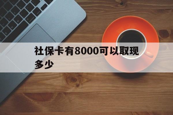 怒江最新社保卡有8000可以取现多少方法分析(最方便真实的怒江社保卡取现方法方法)