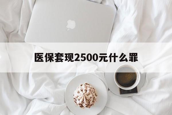 怒江最新医保套现2500元什么罪方法分析(最方便真实的怒江医保套现多少钱判刑方法)