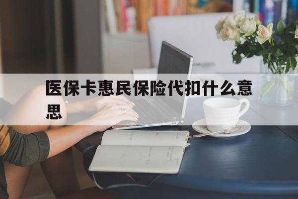 怒江最新医保卡惠民保险代扣什么意思方法分析(最方便真实的怒江医保卡惠民保险代扣什么意思啊方法)