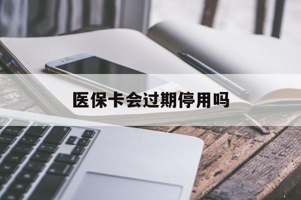 怒江最新医保卡会过期停用吗方法分析(最方便真实的怒江医保卡有期限吗到期后受影响吗方法)