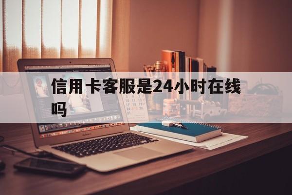 怒江最新信用卡客服是24小时在线吗方法分析(最方便真实的怒江打信用卡客服方法)