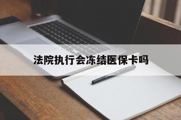 怒江最新法院执行会冻结医保卡吗方法分析(最方便真实的怒江法院会冻结医保账户吗方法)