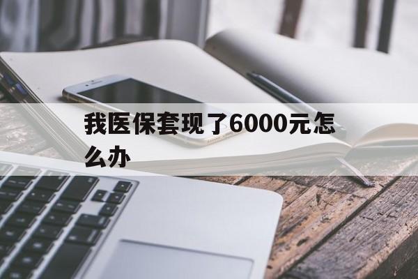 怒江最新我医保套现了6000元怎么办方法分析(最方便真实的怒江我医保套现了6000元怎么办理方法)