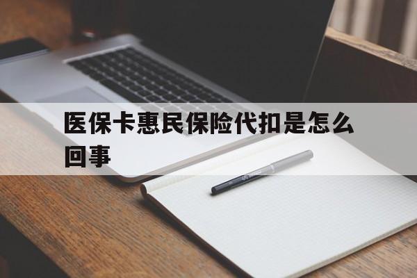 怒江最新医保卡惠民保险代扣是怎么回事方法分析(最方便真实的怒江惠民医保好吗方法)